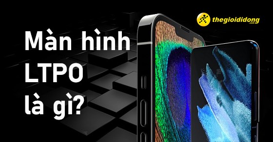 Màn hình LTPO là gì? Tất tần tật về công nghệ màn hình của tương lai