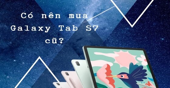 Có nên mua Samsung Tab S7 cũ? Mách bạn kinh nghiệm chọn mua bao chuẩn