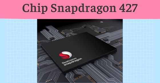 Tìm hiểu chip Snapdragon 427 chi tiết về thông số và hiệu năng