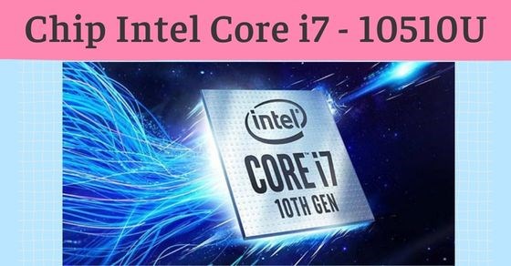 Tìm hiểu chip Intel Core i7 10510U chi tiết về thông số và hiệu năng