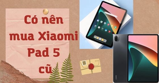 Có nên mua Xiaomi Pad 5 cũ? TOP 5 lý do nên sở hữu ngay siêu phẩm này