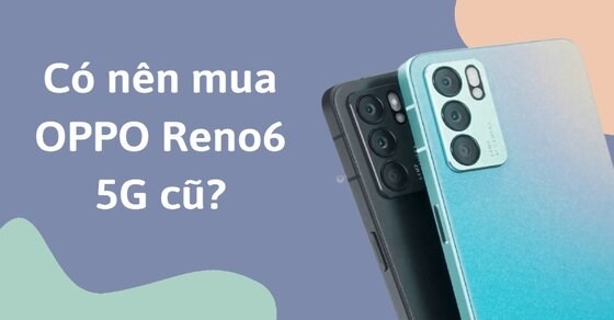 Có nên OPPO Reno6 5G cũ? Chia sẻ cách mua điện thoại cũ sao cho đúng