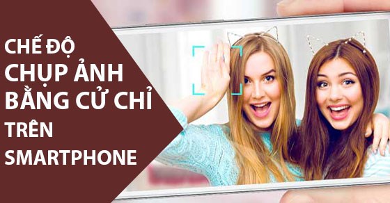 Chế độ chụp ảnh bằng cử chỉ trên smartphone là gì? Có lợi ích gì?