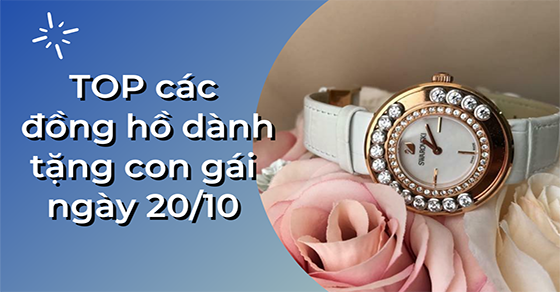 Gợi ý bạn TOP 12 mẫu đồng hồ cho con gái nhân ngày 20/10 rất ý nghĩa
