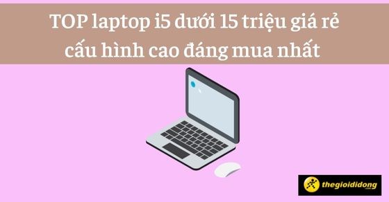 TOP 10 laptop i5 dưới 15 triệu giá rẻ cấu hình cao đáng mua nhất