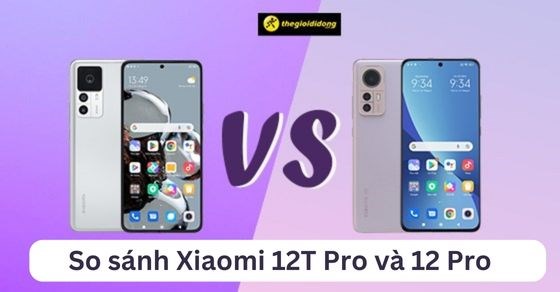 So sánh Xiaomi 12T Pro và 12 Pro - Điều gì tạo nên chênh lệch 10 triệu