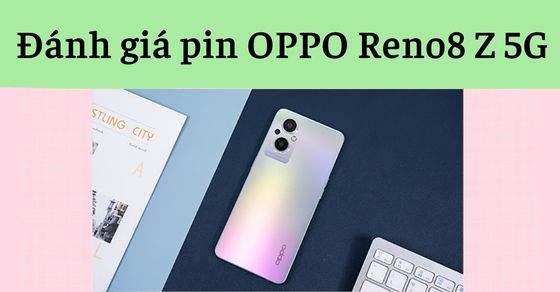 Đánh giá pin OPPO Reno8 Z 5G: Nổi bật trong phân khúc tầm trung