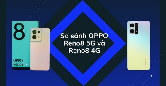 So sánh OPPO Reno8 5G và Reno8 4G: Có nên nâng cấp không?