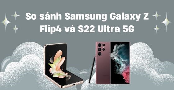 So sánh Samsung Galaxy Z Flip4 và S22 Ultra 5G: Nên mua máy nào