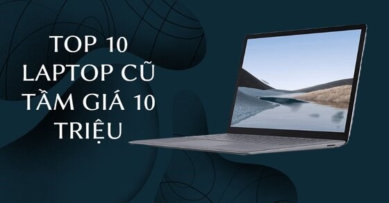 TOP 10 laptop cũ tầm giá 10 triệu đáng sở hữu nhất năm 2022 tại TGDĐ