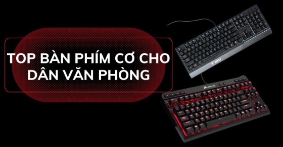 TOP 7 bàn phím cơ cho dân văn phòng tốt, bền nhất thị trường hiện nay