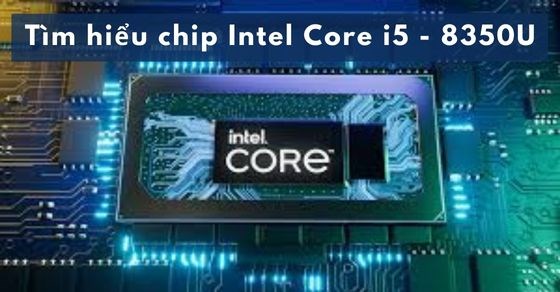 Tìm hiểu chip Intel Core i5 8350U chi tiết về thông số và hiệu năng