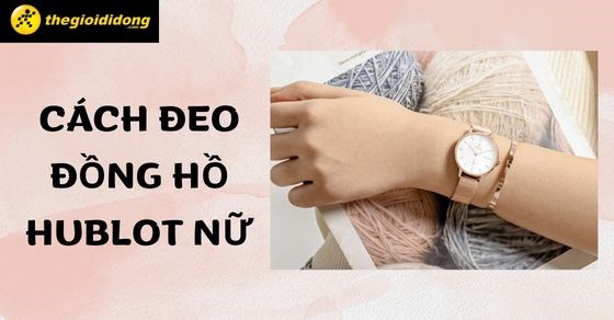 Hướng dẫn 5 cách đeo đồng hồ Hublot nữ, cách chọn mua đồng hồ chi tiết - Thegioididong.com