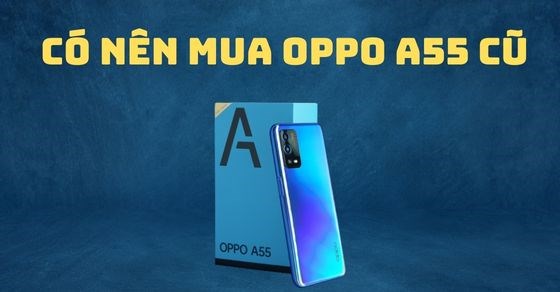 Có nên mua OPPO A55 cũ? TOP 5 lý do kiến bạn mê mẩn siêu phẩm OPPO A55