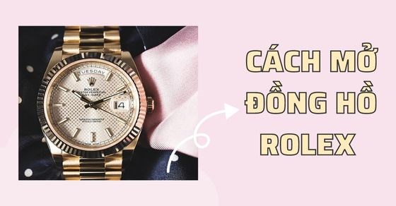 Hướng dẫn cách mở đồng hồ Rolex đơn giản có thể thực hiện tại nhà