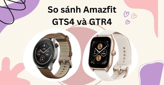 So sánh bộ đôi Amazfit GTS4 và GTR4: Khác nhau ở điểm nào?