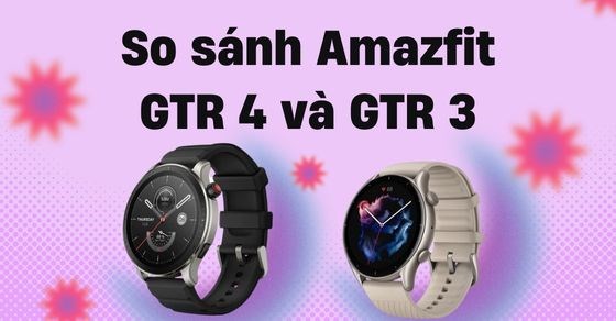 So sánh Amazfit GTR 4 và GTR 3 - Chọn phiên bản mới hay tiền nhiệm?