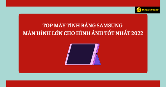 Top 7 máy tính bảng Samsung màn hình lớn cho hình ảnh tốt nhất 2022