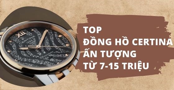 TOP 12 đồng hồ Certina ấn tượng từ 7 - 15 triệu, siêu hot tại TGDĐ