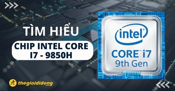Tìm hiểu chip Intel Core i7 9850H chi tiết về thông số và hiệu năng