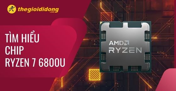 Tìm hiểu chip AMD Ryzen 7 6800U chi tiết về thông số và hiệu năng