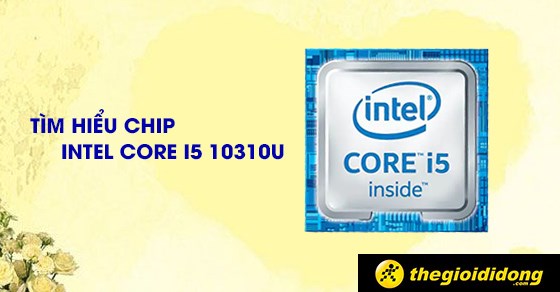 Tìm hiểu chip Intel Core i5 10310U chi tiết về thông số và hiệu năng