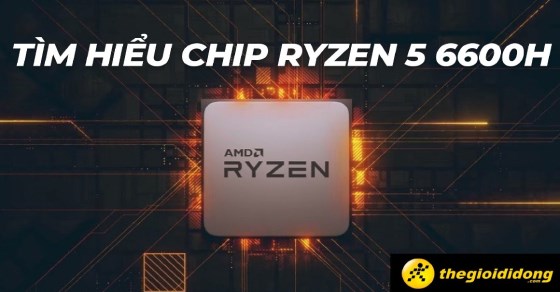 Tìm hiểu chip AMD Ryzen 5 6600H chi tiết về thông số và hiệu năng