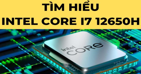 Tìm hiểu chip Intel Core i7 12650H chi tiết về thông số và hiệu năng