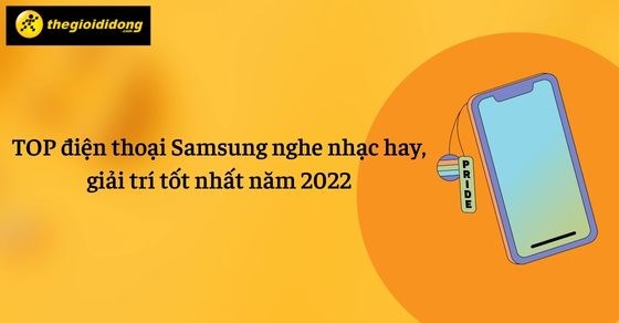 TOP 7 điện thoại Samsung nghe nhạc hay, giải trí tốt nhất 