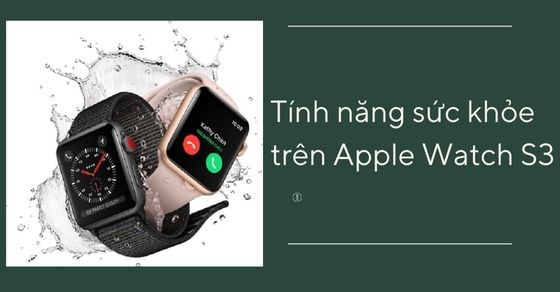 Tính năng sức khỏe trên Apple Watch S3 khiến bạn không thể bỏ qua