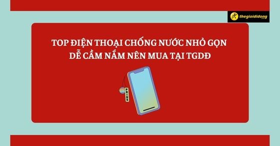 TOP 4 điện thoại chống nước nhỏ gọn dễ cầm nắm nên mua tại TGDĐ