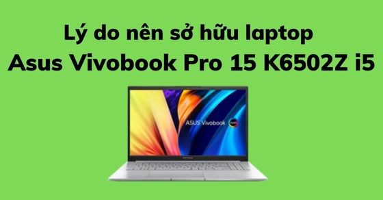 Lý do nên sở hữu ngay chiếc Laptop Asus Vivobook Pro 15 K6502Z i5