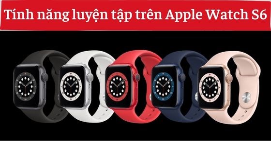 Tính năng luyện tập đa dạng, đáng trải nghiệm trên Apple Watch S6