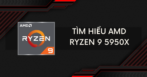 Tìm hiểu bộ vi xử lý Chip AMD Ryzen 9 5950X: Hiệu năng ra sao?