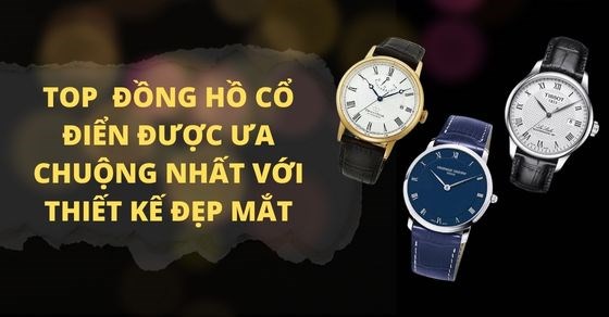 TOP 11 đồng hồ cổ điển được ưa chuộng nhất với thiết kế đẹp mắt