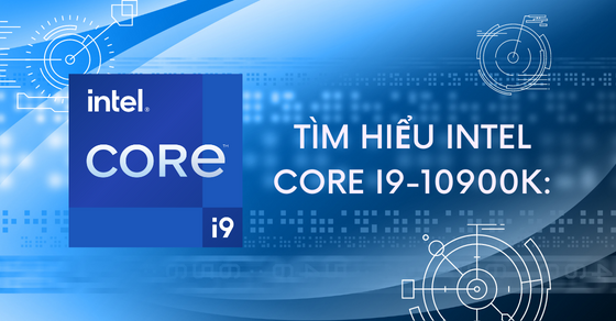 Tìm hiểu bộ vi xử lý chip Intel Core i9 10900K: Hiệu năng ra sao?