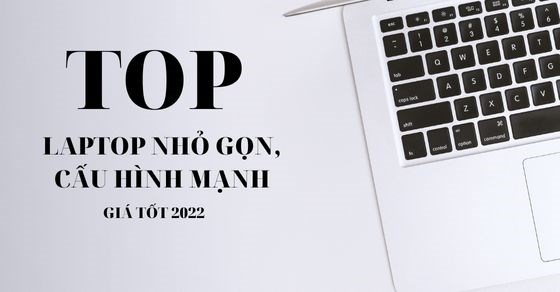 TOP 10 laptop nhỏ gọn cấu hình mạnh, giá tốt đáng mua nhất 