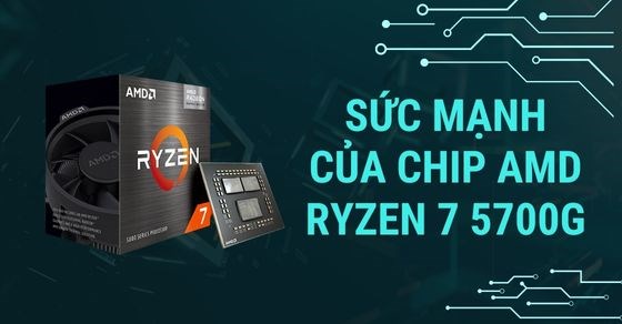 Sức mạnh của chip AMD Ryzen 7 5700G chi tiết về thông số và hiệu năng