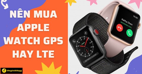 Nên mua Apple Watch GPS hay LTE? Phiên bản nào sinh để ra dành cho bạn