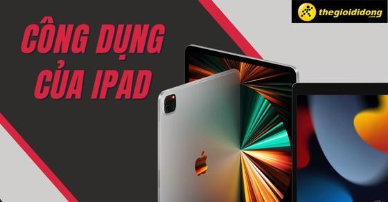 Công dụng của iPad là gì? Chia sẻ cách chọn mua iPad đúng nhất