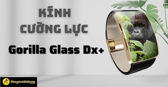 Kính cường lực Gorilla Glass Dx+ - Chiếc khiên bảo vệ cho thiết bị