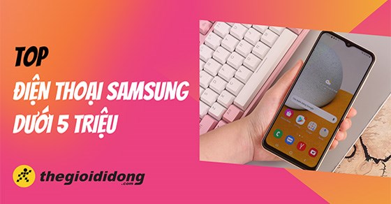 TOP 3 điện thoại Samsung dưới 5 triệu tốt nhất hiện nay nên mua