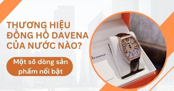 Thương hiệu đồng hồ Davena của nước nào? Một số dòng sản phẩm nổi bật