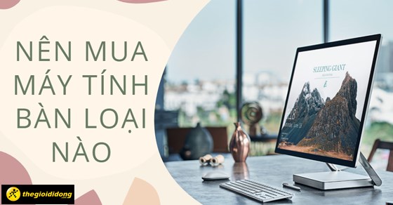 Nên mua máy tính bàn loại nào? Cách chọn mua máy tính bàn đúng nhất