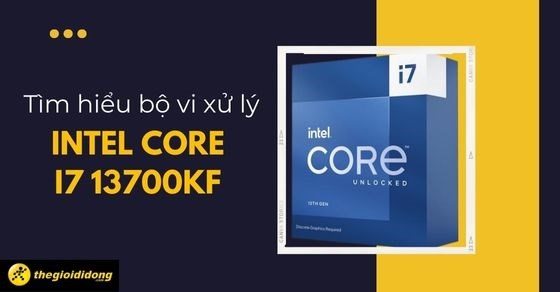 Tìm hiểu bộ vi xử lý Intel Core i7 13700KF: Hiệu năng ấn tượng ra sao?