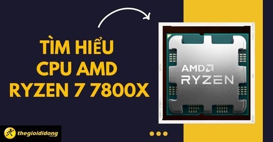 Tìm hiểu CPU AMD Ryzen 7 7800X: Con chip đột phá trong dòng Ryzen 7000