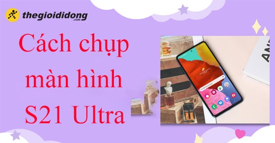 3 Cách chụp màn hình S21 Ultra cực kì đơn giản chỉ vài bước