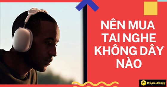 Nên mua tai nghe không dây nào? Cách chọn mua tai nghe đúng cách