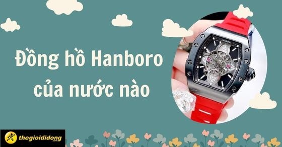 Đồng hồ Hanboro của nước nào? Có tốt không? Giá bao nhiêu?