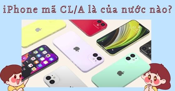 iPhone mã CL/A là của nước nào? Xuất xứ ở đâu? Dùng có tốt không?